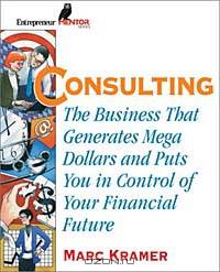 Consulting: The Business that Generates Mega Dollars and Puts You In Control of Your Financial Future