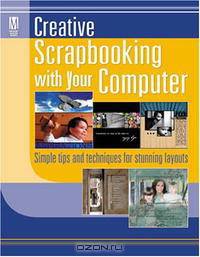 Creative Scrapbooking with Your Computer: Simple Tips and Techniques for Stunning Layouts