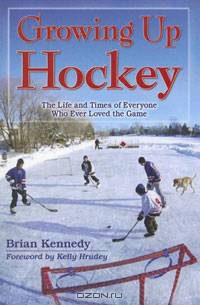 Growing Up Hockey: The Life and Times of Everyone Who Ever Loved the Game