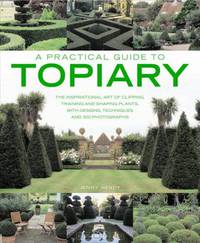 A Practical Guide to Topiary: The inspirational art of clipping, training and shaping plants, with designs, techniques and 300 photographs (A Practical Guide to)