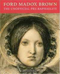 Ford Madox Brown: The Unofficial Pre-Raphaelite