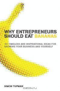 Why Entrepreneurs Should Eat Bananas: 101 Timeless and Inspirational Ideas for Growing Your Business and Yourself