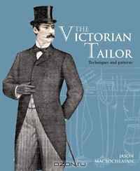 The Victorian Tailor: Techniques and Patterns for Making Historically Accurate Period Clothes for Gentlemen. Jason Maclochlainn