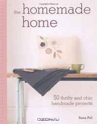 The Homemade Home: 50 Thrifty and Chic Handmade Projects