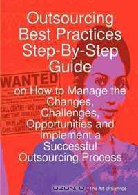 Outsourcing Best Practices Step-By-Step Guide on How to Manage the Changes, Challenges, Opportunities and Implement a Successful Outsourcing Process