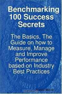 Benchmarking 100 Success Secrets - The Basics, The Guide on how to Measure, Manage and Improve Performance based on Industry Best Practices
