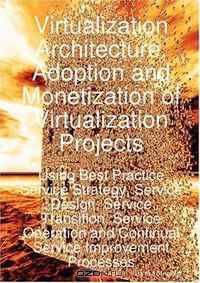 Virtualization Architecture, Adoption and Monetization of Virtualization Projects using Best Practice Service Strategy, Service Design, Service Transition, ... and Continual Service Improvement Processes
