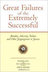 Great Failures of the Extremely Successful: Mistakes, Adversity, Failure and Other Stepping Stones to Success