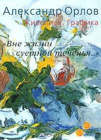 "Вне жизни суетной теченья..." Александр Орлов. Живопись. Графика