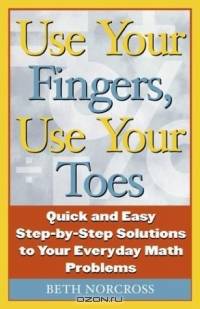 Use Your Fingers, Use Your Toes: Quick and Easy Step-By-Step Solutions to Your Everyday Math Problems (Capital Ideas Book)