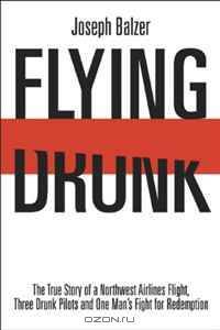 FLYING DRUNK: The True Story of a Northwest Airlines Flight, Three Drunk Pilots, and One Man