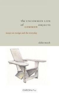 Uncommon Life Of Common Objects: Essays On Design And The Everyday