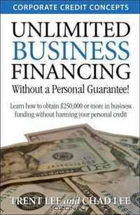 Unlimited Business Financing: Learn How To Obtain $250,000 Or More In Business Funding Without Harming Your Personal Credit