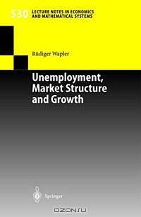 Unemployment, Market Structure and Growth (Lecture Notes in Economics and Mathematical Systems, 530)