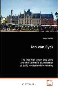 Jan van Eyck: The Ince Hall Virgin and Child and the Scientific Examination of Early Netherlandish Painting