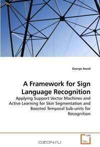 A Framework for Sign Language Recognition: Applying Support Vector Machines and Active Learning for Skin Segmentation and Boosted Temporal Sub-units for Recognition