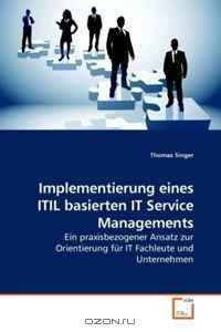 Implementierung eines ITIL basierten IT Service Managements: Ein praxisbezogener Ansatz zur Orientierung fur IT Fachleute und Unternehmen (German Edition)