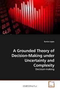 A Grounded Theory of Decision-Making under Uncertainty and Complexity