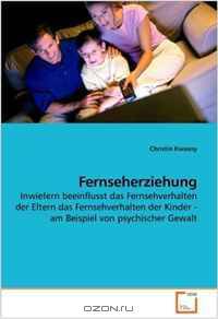 Fernseherziehung: Inwiefern beeinflusst das Fernsehverhalten der Eltern das Fernsehverhalten der Kinder - am Beispiel von psychischer Gewalt (German Edition)