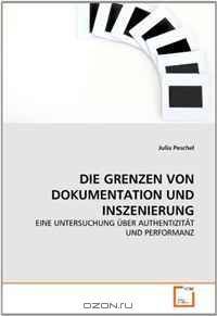 DIE GRENZEN VON DOKUMENTATION UND INSZENIERUNG: EINE UNTERSUCHUNG UBER AUTHENTIZITAT UND PERFORMANZ (German Edition)