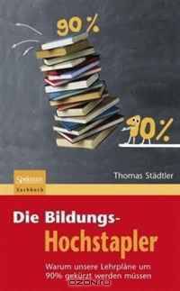Die Bildungs-Hochstapler: Warum unsere Lehrplane um 90% gekurzt werden mussen (German Edition)