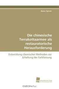 Die chinesische Terrakottaarmee als restauratorische Herausforderung: Entwicklung chemischer Methoden zur Erhaltung der Farbfassung (German Edition)