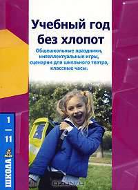 Учебный год без хлопот. Общешкольные праздники, интеллектуальные игры, сценарии для школьного театра, классные часы