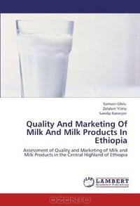 Quality And Marketing Of Milk And Milk Products In Ethiopia: Assessment of Quality and Marketing of Milk and Milk Products in the Central Highland of Ethiopia