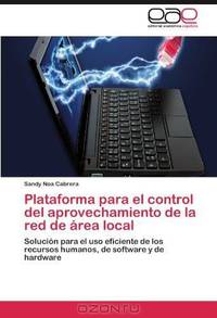 Plataforma para el control del aprovechamiento de la red de area local: Solucion para el uso eficiente de los recursos humanos, de software y de hardware (Spanish Edition)