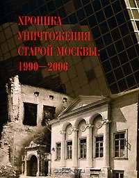 Хроника уничтожения старой Москвы. 1990-2006