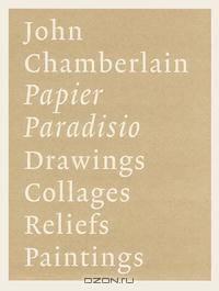 John Chamberlain: Papier Paradisio/ Drawings, Collages, Reliefs, Paintings