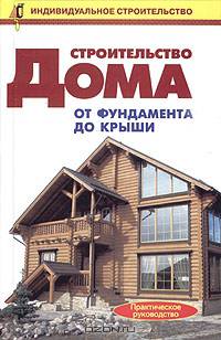 Строительство дома от фундамента до крыши. Практическое руководство