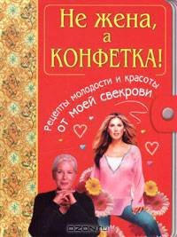 Не жена, а конфетка! Рецепты молодости и красоты от моей свекрови