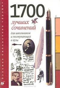 1700 лучших сочинений для школьников и поступающих в вузы: Темы. Планы. Образцы: Для школьников и поступающих в вузы