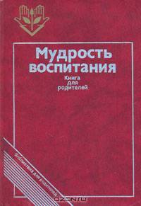 Мудрость воспитания: Книга для родителей