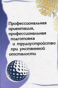 Профессиональная ориентация профессиональная подготовка и трудоустройство при умственной отсталости: Методическое пособие / Под ред. Е.М. Старобина. - ил.