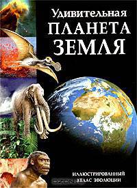 Удивительная планета Земля. Иллюстрированный атлас эволюции