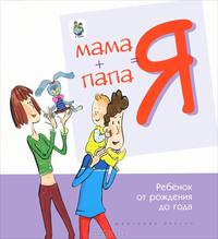Мама + папа = Я. Ребенок от рождения до года. Книга для родителей