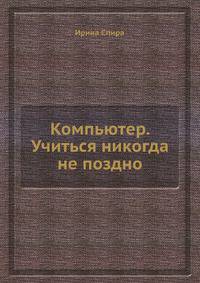Компьютер: Учиться никогда не поздно: Эта книга поможет вам понять, что: Компьютер не сложнее утюга, и сломать его так же сложно; Для работы с компьютером нужна только уверенность