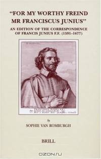 For My Worthy Freind Mr. Franciscus Junius: An Edition of the Correspondence of Francis Junius F.F. (1591-1677) (Brill