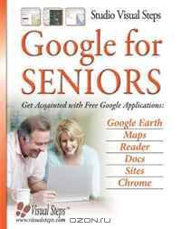 Google for Seniors: Get Acquainted with Free Google Applications: Google Earth, Maps, Reader, Docs, Sites, Chrome (Computer Books for Seniors series)