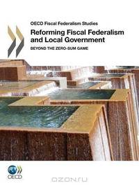 OECD Fiscal Federalism Studies Reforming Fiscal Federalism and Local Government: Beyond the Zero-Sum Game