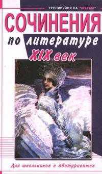 Сочинения по литературе ХIХ век. Для школьн.и абитур. - (Тренируйся на отлично)