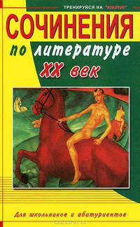 Сочинения по литературе ХХ век. Для школьн.и абитур. - (Тренируйся на отлично)