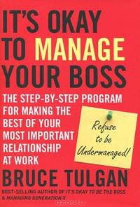 Its Okay to Manage Your Boss: The Step-by-Step Program for Making the Best of Your Most Important Relationship at Work