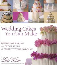 Wedding Cakes You Can Make: Designing, Baking, and Decorating the Perfect Wedding Cake