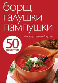 50 рецептов. Борщ, галушки, пампушки. Блюда украинской кухни