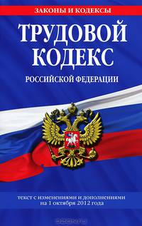 Трудовой кодекс Российской Федерации (текст с изменениями и дополнениями на 1 октября 2012 года)