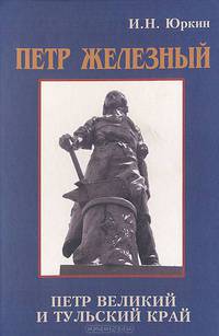 Петр Железный. Петр Великий и тульский край: факты, гипотезы, документы