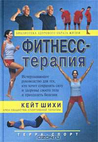 Фитнесс-терапия. Исчерпывающее руководство для тех, кто хочет сохранить силу и здоровье своего тела и преодолеть болезни